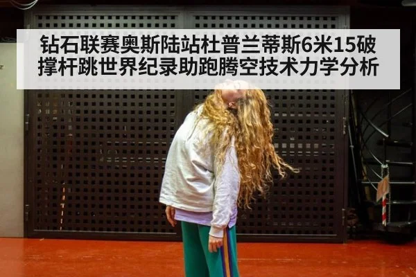 钻石联赛奥斯陆站杜普兰蒂斯6米15破撑杆跳世界纪录助跑腾空技术力学分析