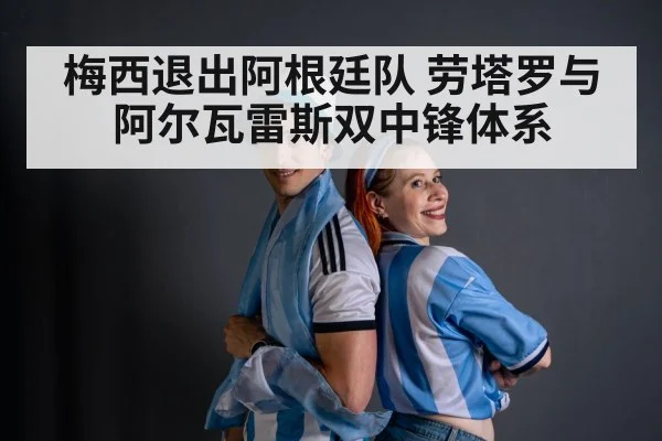 梅西退出阿根廷队 劳塔罗与阿尔瓦雷斯双中锋体系