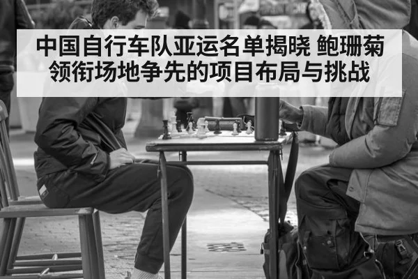 中国自行车队亚运名单揭晓 鲍珊菊领衔场地争先的项目布局与挑战