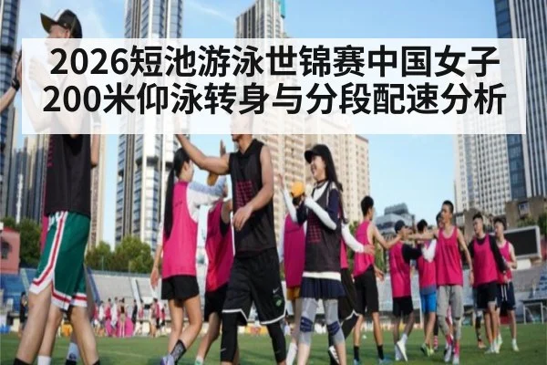 2026短池游泳世锦赛中国女子200米仰泳转身与分段配速分析