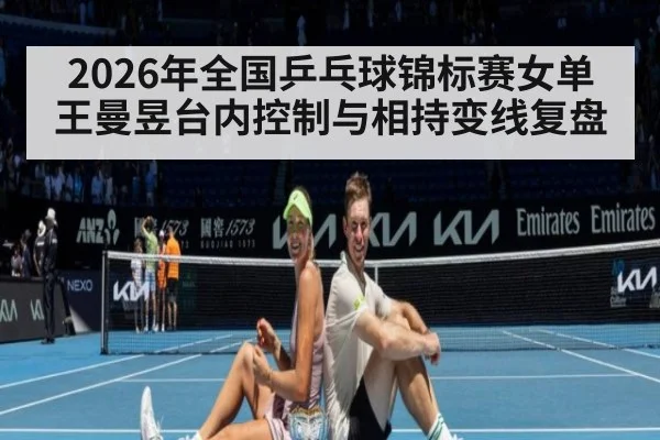 2026年全国乒乓球锦标赛女单 王曼昱台内控制与相持变线复盘