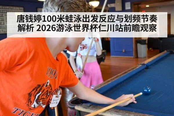 唐钱婷100米蛙泳出发反应与划频节奏解析 2026游泳世界杯仁川站前瞻观察