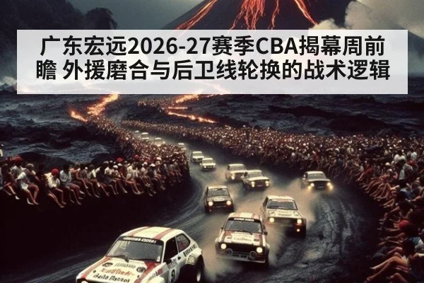 广东宏远2026-27赛季CBA揭幕周前瞻 外援磨合与后卫线轮换的战术逻辑