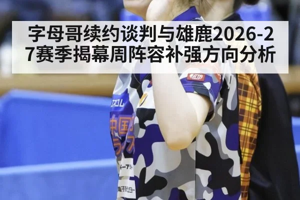 字母哥续约谈判与雄鹿2026-27赛季揭幕周阵容补强方向分析