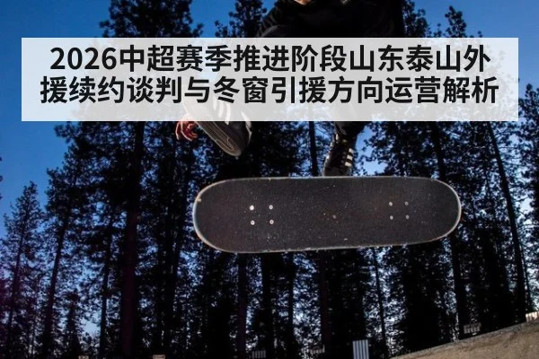 2026中超赛季推进阶段山东泰山外援续约谈判与冬窗引援方向运营解析