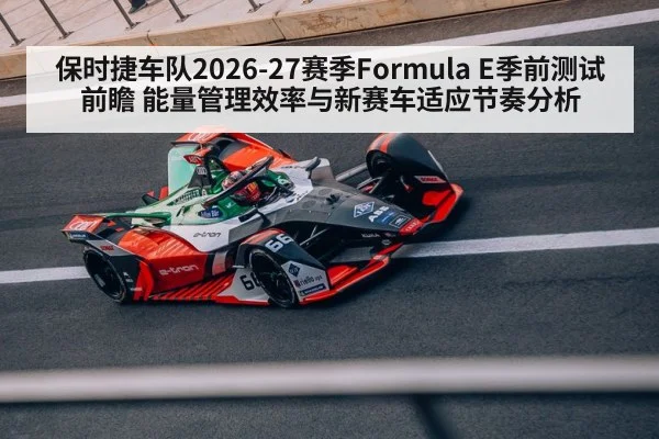 保时捷车队2026-27赛季Formula E季前测试前瞻 能量管理效率与新赛车适应节奏分析