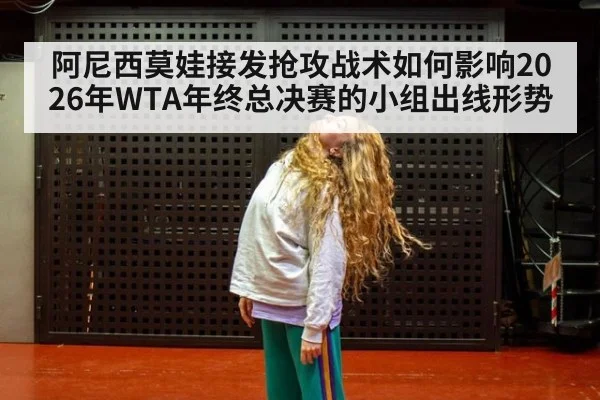 阿尼西莫娃接发抢攻战术如何影响2026年WTA年终总决赛的小组出线形势