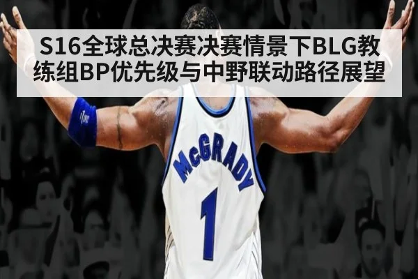 S16全球总决赛决赛情景下BLG教练组BP优先级与中野联动路径展望