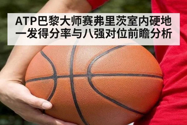 ATP巴黎大师赛弗里茨室内硬地一发得分率与八强对位前瞻分析